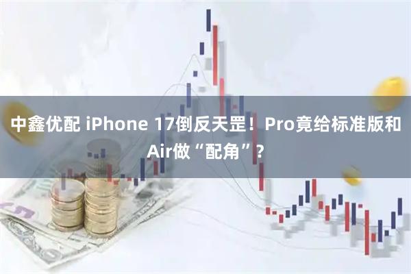 中鑫优配 iPhone 17倒反天罡！Pro竟给标准版和Air做“配角”？