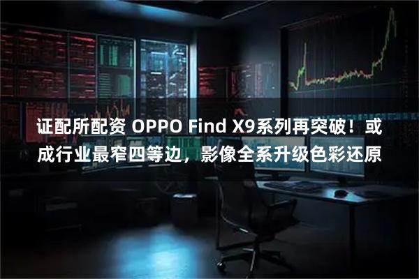 证配所配资 OPPO Find X9系列再突破！或成行业最窄四等边，影像全系升级色彩还原