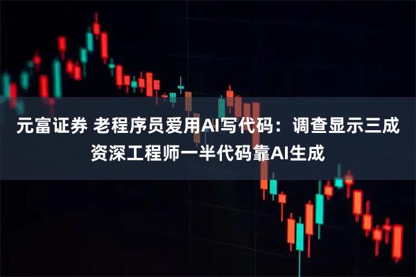元富证券 老程序员爱用AI写代码：调查显示三成资深工程师一半代码靠AI生成
