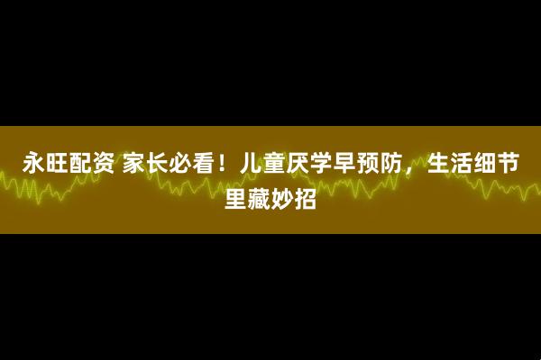 永旺配资 家长必看！儿童厌学早预防，生活细节里藏妙招