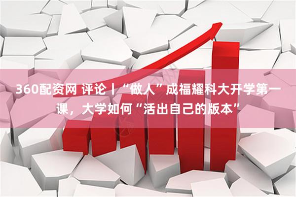 360配资网 评论丨“做人”成福耀科大开学第一课，大学如何“活出自己的版本”