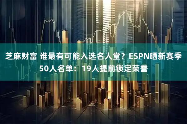 芝麻财富 谁最有可能入选名人堂？ESPN晒新赛季50人名单：19人提前锁定荣誉