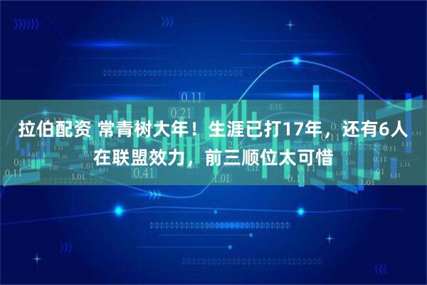 拉伯配资 常青树大年！生涯已打17年，还有6人在联盟效力，前三顺位太可惜