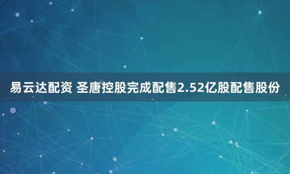 易云达配资 圣唐控股完成配售2.52亿股配售股份
