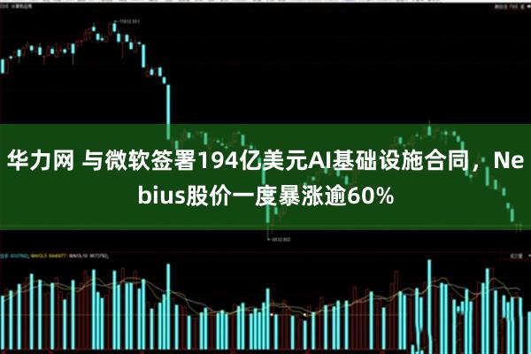 华力网 与微软签署194亿美元AI基础设施合同，Nebius股价一度暴涨逾60%
