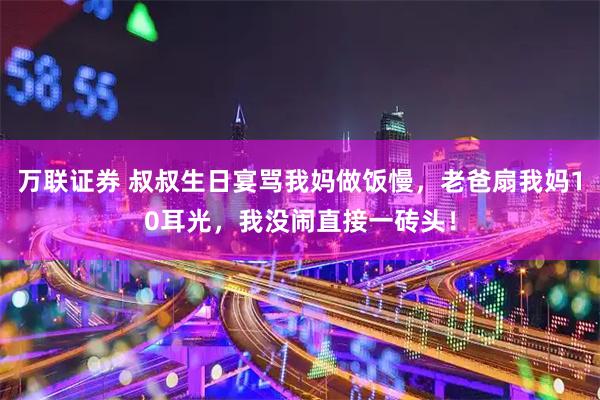 万联证券 叔叔生日宴骂我妈做饭慢，老爸扇我妈10耳光，我没闹直接一砖头！