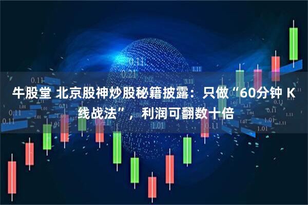 牛股堂 北京股神炒股秘籍披露：只做“60分钟 K 线战法”，利润可翻数十倍