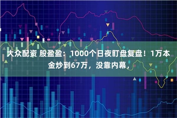 大众配资 股盈盈：1000个日夜盯盘复盘！1万本金炒到67万，没靠内幕，