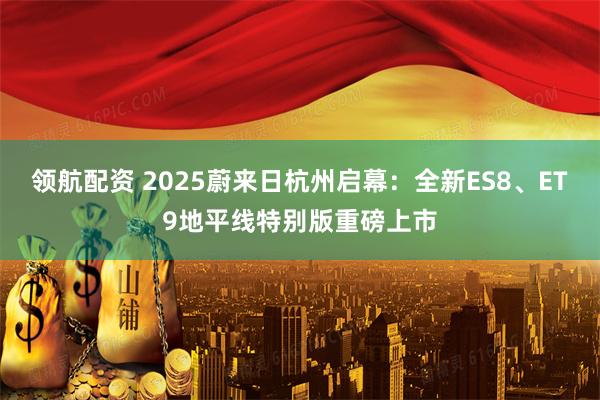 领航配资 2025蔚来日杭州启幕：全新ES8、ET9地平线特别版重磅上市