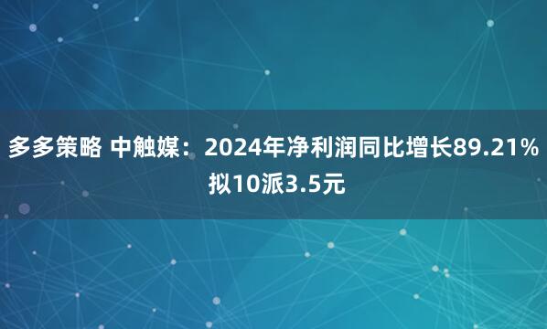 多多策略 中触媒：2024年净利润同比增长89.21% 拟10派3.5元