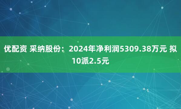 优配资 采纳股份：2024年净利润5309.38万元 拟10派2.5元