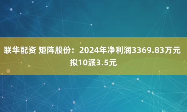 联华配资 矩阵股份：2024年净利润3369.83万元 拟10派3.5元