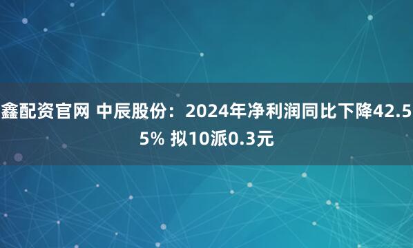 鑫配资官网 中辰股份：2024年净利润同比下降42.55% 拟10派0.3元