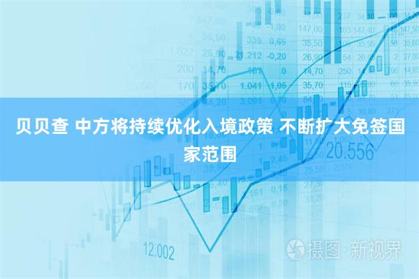 贝贝查 中方将持续优化入境政策 不断扩大免签国家范围