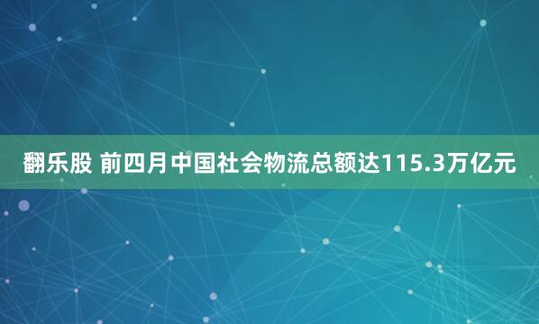 翻乐股 前四月中国社会物流总额达115.3万亿元