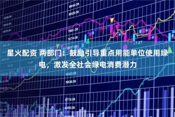 星火配资 两部门：鼓励引导重点用能单位使用绿电，激发全社会绿电消费潜力
