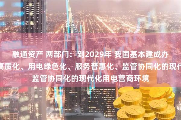 融通资产 两部门：到2029年 我国基本建成办电便捷化、供电高质化、用电绿色化、服务普惠化、监管协同化的现代化用电营商环境