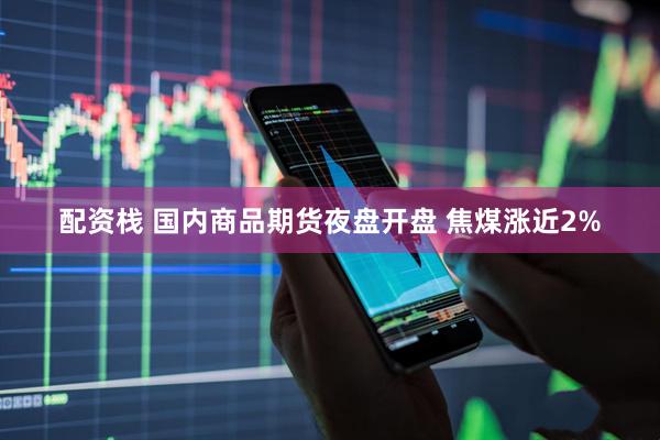 配资栈 国内商品期货夜盘开盘 焦煤涨近2%