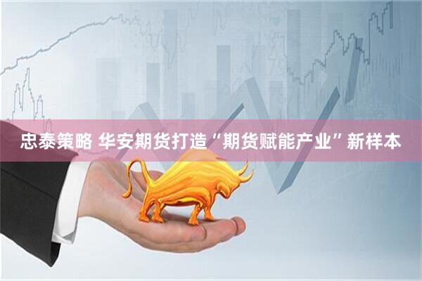 忠泰策略 华安期货打造“期货赋能产业”新样本