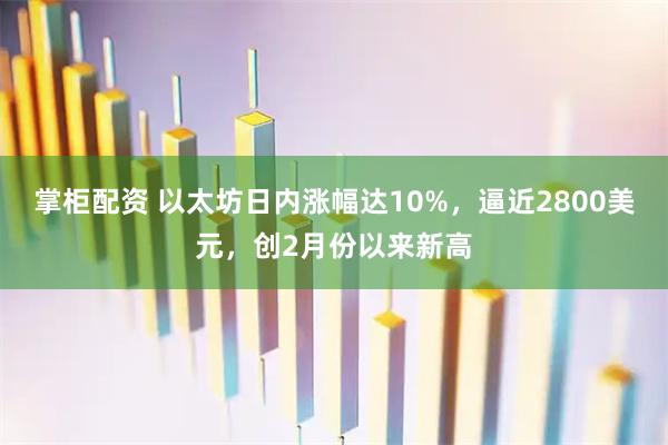 掌柜配资 以太坊日内涨幅达10%，逼近2800美元，创2月份以来新高