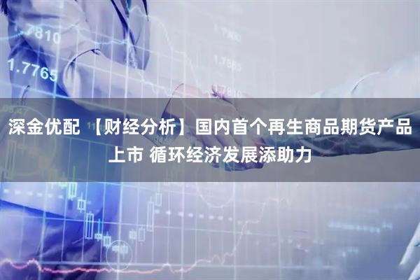 深金优配 【财经分析】国内首个再生商品期货产品上市 循环经济发展添助力