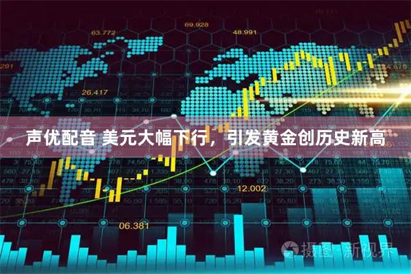 声优配音 美元大幅下行，引发黄金创历史新高