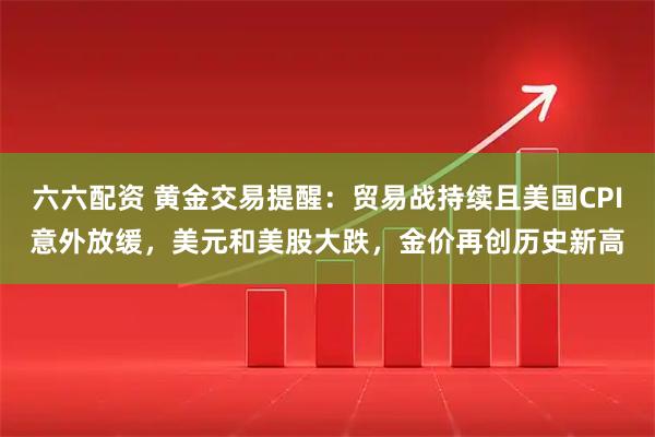 六六配资 黄金交易提醒：贸易战持续且美国CPI意外放缓，美元和美股大跌，金价再创历史新高