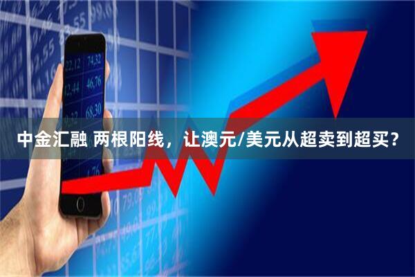 中金汇融 两根阳线，让澳元/美元从超卖到超买？