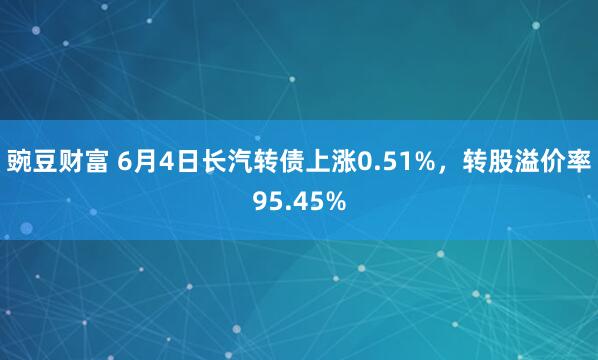 豌豆财富 6月4日长汽转债上涨0.51%，转股溢价率95.45%
