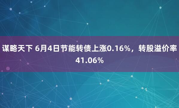 谋略天下 6月4日节能转债上涨0.16%，转股溢价率41.06%