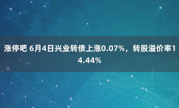 涨停吧 6月4日兴业转债上涨0.07%，转股溢价率14.44%