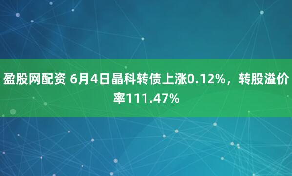 盈股网配资 6月4日晶科转债上涨0.12%，转股溢价率111.47%