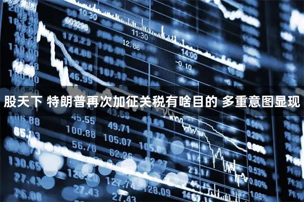 股天下 特朗普再次加征关税有啥目的 多重意图显现