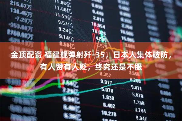 金顶配资 福建舰弹射歼-35，日本人集体破防，有人赞有人贬，终究还是不服