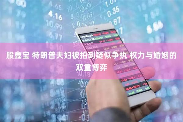 股鑫宝 特朗普夫妇被拍到疑似争执 权力与婚姻的双重博弈