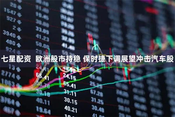 七星配资  欧洲股市持稳 保时捷下调展望冲击汽车股