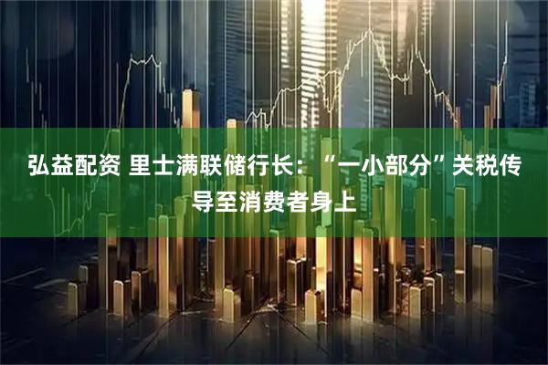 弘益配资 里士满联储行长：“一小部分”关税传导至消费者身上