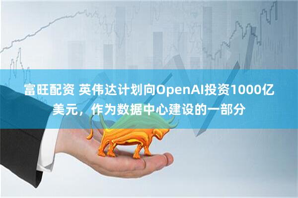 富旺配资 英伟达计划向OpenAI投资1000亿美元，作为数据中心建设的一部分