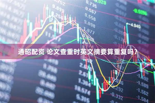 通昭配资 论文查重时英文摘要算重复吗？