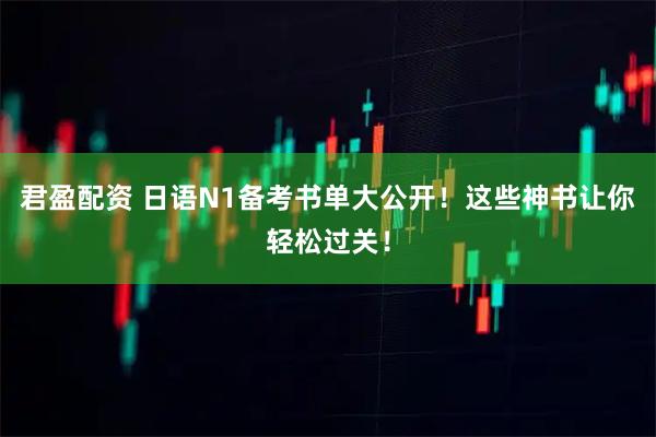 君盈配资 日语N1备考书单大公开！这些神书让你轻松过关！
