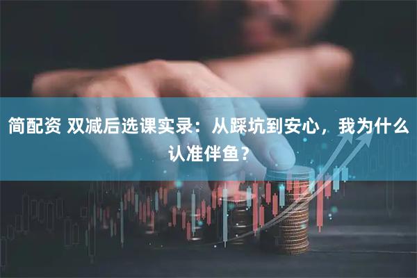 简配资 双减后选课实录：从踩坑到安心，我为什么认准伴鱼？