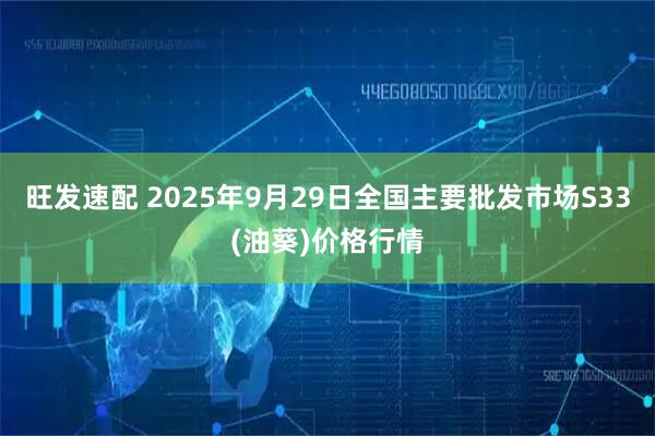旺发速配 2025年9月29日全国主要批发市场S33(油葵)价格行情