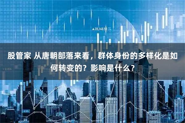 股管家 从唐朝部落来看，群体身份的多样化是如何转变的？影响是什么？