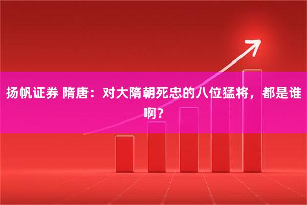 扬帆证券 隋唐：对大隋朝死忠的八位猛将，都是谁啊？