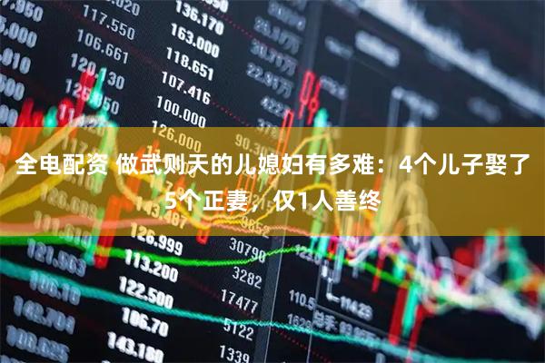 全电配资 做武则天的儿媳妇有多难：4个儿子娶了5个正妻，仅1人善终