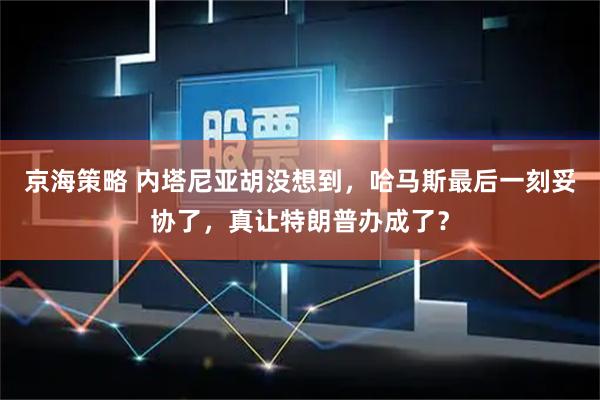 京海策略 内塔尼亚胡没想到，哈马斯最后一刻妥协了，真让特朗普办成了？