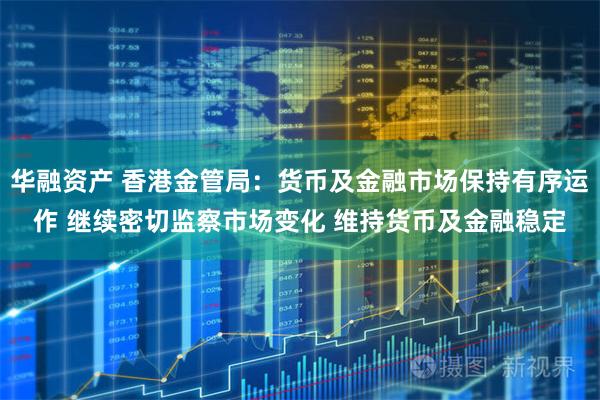 华融资产 香港金管局：货币及金融市场保持有序运作 继续密切监察市场变化 维持货币及金融稳定