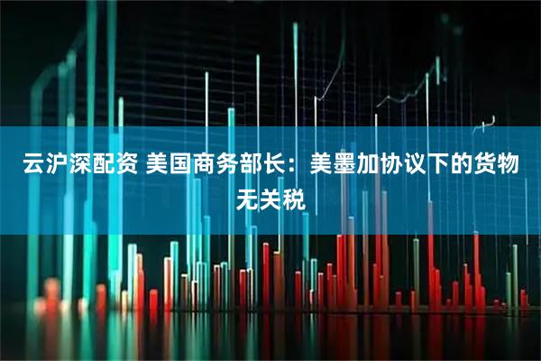 云沪深配资 美国商务部长：美墨加协议下的货物无关税