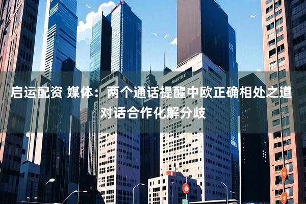 启运配资 媒体：两个通话提醒中欧正确相处之道 对话合作化解分歧
