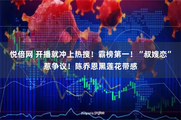 悦倍网 开播就冲上热搜！霸榜第一！“叔嫂恋”惹争议！陈乔恩黑莲花带感